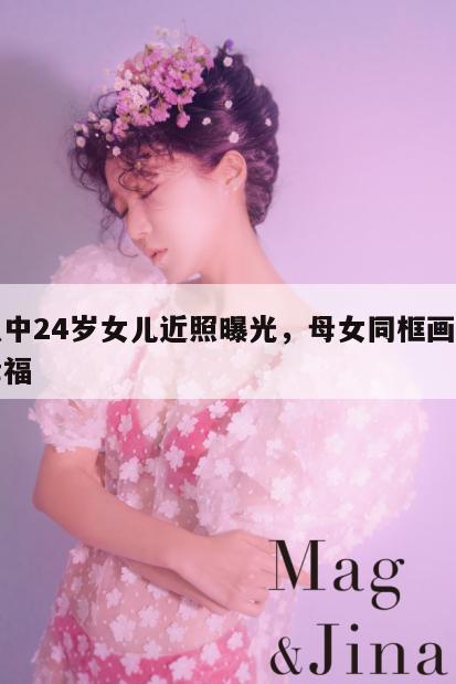 胡慧中24岁女儿近照曝光，母女同框画面温馨幸福