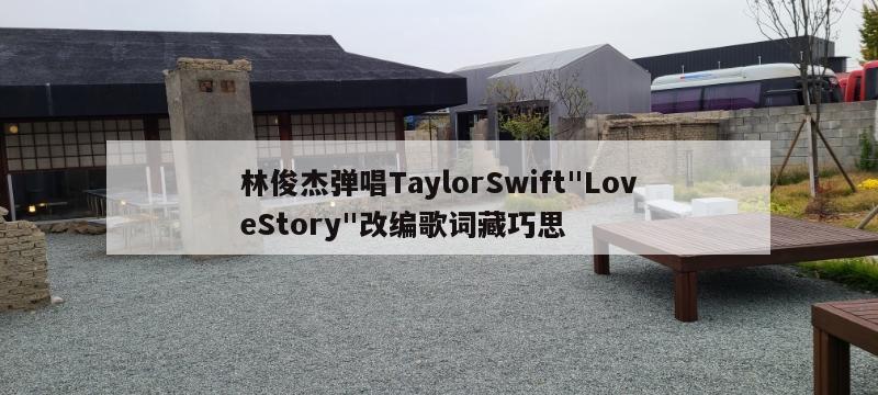 林俊杰弹唱TaylorSwift"LoveStory"改编歌词藏巧思