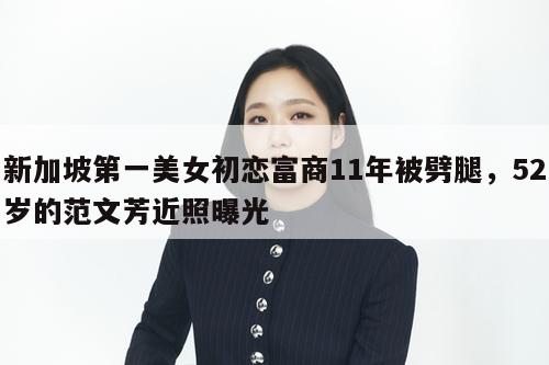 新加坡第一美女初恋富商11年被劈腿，52岁的范文芳近照曝光