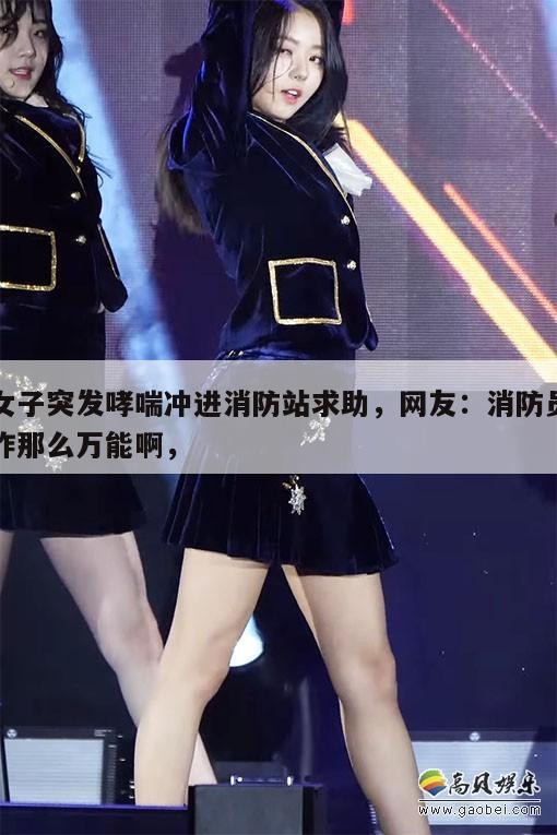 女子突发哮喘冲进消防站求助，网友：消防员咋那么万能啊，