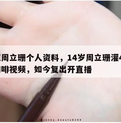 网红周立珊个人资料，14岁周立珊灌40万瓜咖啡视频，如今复出开直播